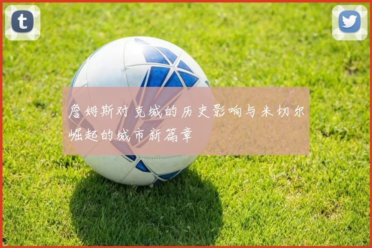 詹姆斯对克城的历史影响与米切尔崛起的城市新篇章