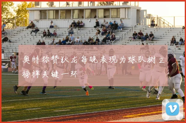 奥特称赞狄龙每晚表现为球队树立榜样关键一环