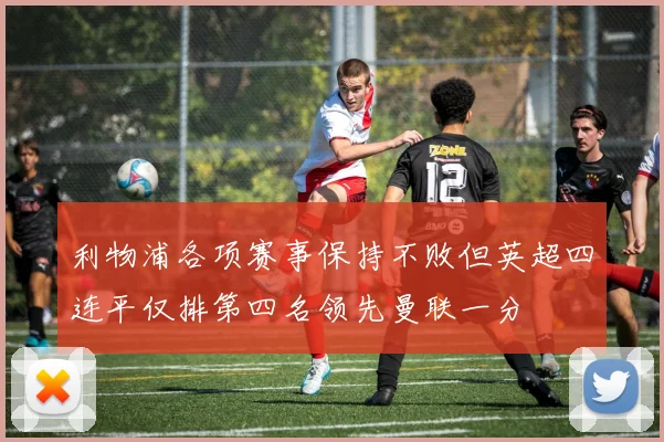 利物浦各项赛事保持不败但英超四连平仅排第四名领先曼联一分