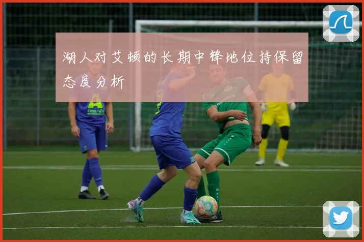 湖人对艾顿的长期中锋地位持保留态度分析