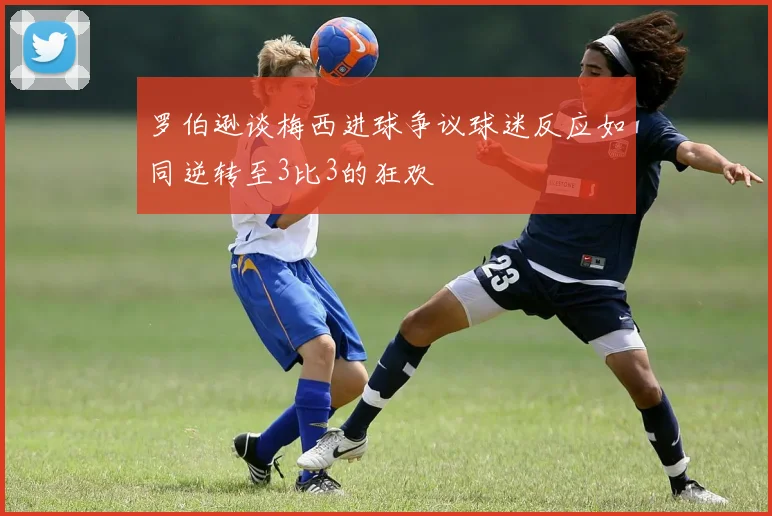 罗伯逊谈梅西进球争议球迷反应如同逆转至3比3的狂欢