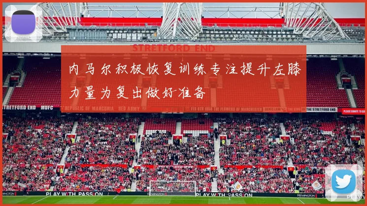 内马尔积极恢复训练专注提升左膝力量为复出做好准备
