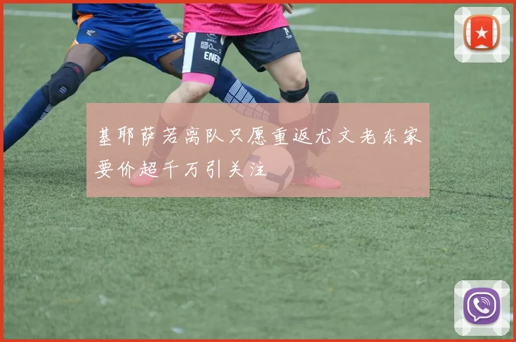 基耶萨若离队只愿重返尤文老东家要价超千万引关注
