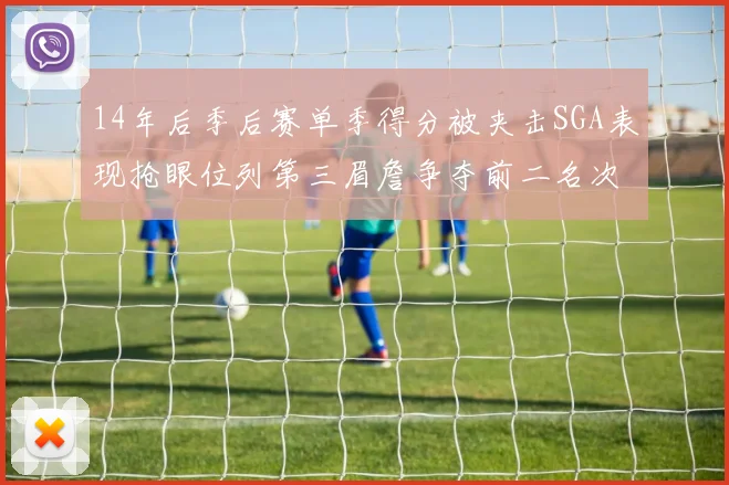 14年后季后赛单季得分被夹击SGA表现抢眼位列第三眉詹争夺前二名次