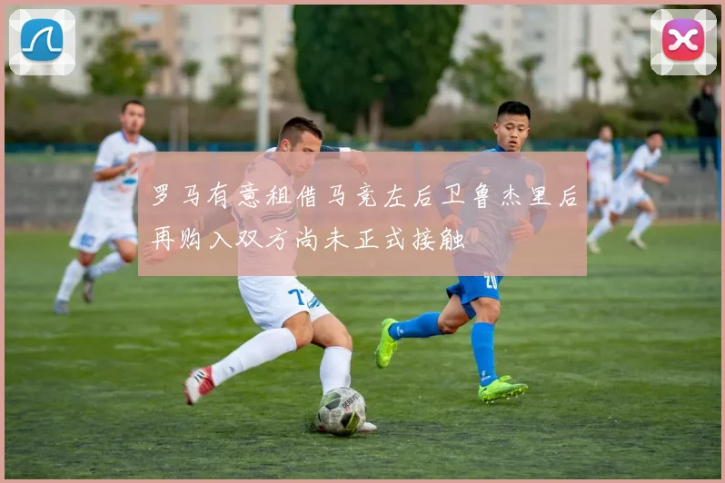 罗马有意租借马竞左后卫鲁杰里后再购入双方尚未正式接触