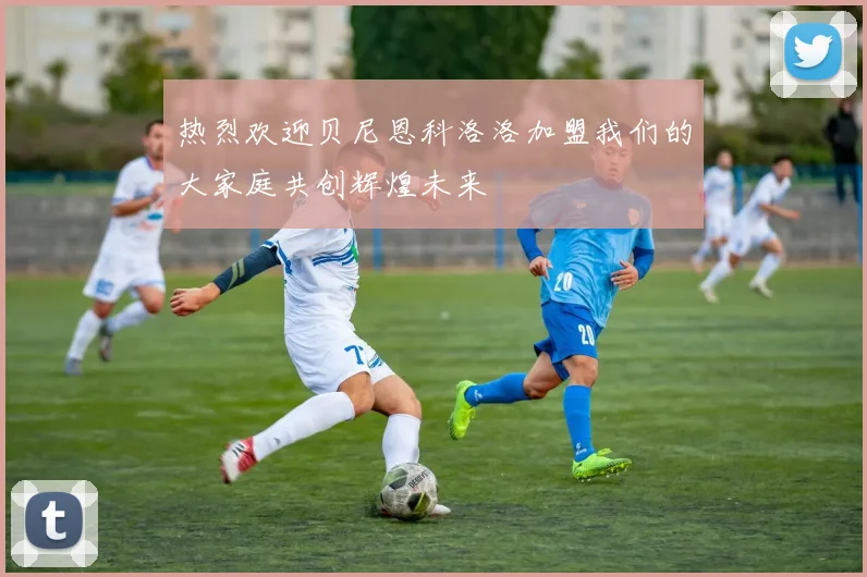 热烈欢迎贝尼恩科洛洛加盟我们的大家庭共创辉煌未来